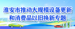 淮安市推動(dòng)大規(guī)模設(shè)備更新和消費(fèi)品以舊換新專(zhuān)題